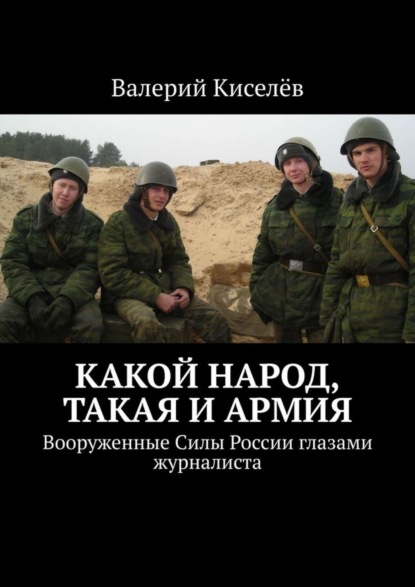 Книга Валерий Павлович Киселев, Валерий Киселев Какой народ, такая и армия. Вооруженные Силы России глазами журналиста