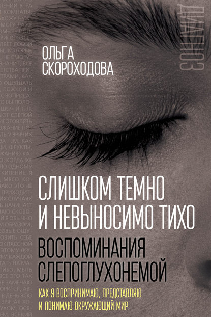 Книга Ольга Скороходова, Ольга Ивановна Скороходова Слишком темно и невыносимо тихо. Воспоминания слепоглухонемой. Как я воспринимаю, представляю и понимаю окружающий мир