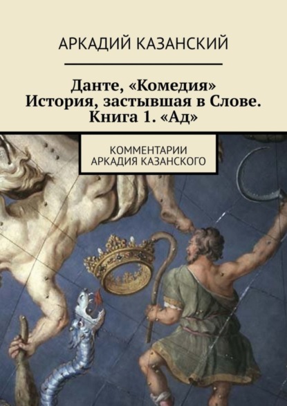 Книга Аркадий Казанский Данте, «Комедия». История, застывшая в Слове. Книга 1. «Ад». Комментарии Аркадия Казанского