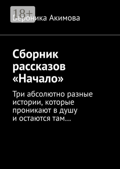 Книга Вероника Акимова Сборник рассказов «Начало». Три абсолютно разные истории, которые проникают в душу и остаются там