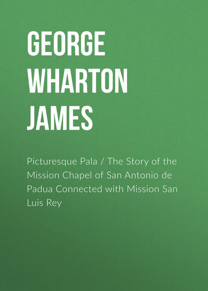 Книга George Wharton James, George Wharton  James Picturesque Pala / The Story of the Mission Chapel of San Antonio de Padua Connected with Mission San Luis Rey
