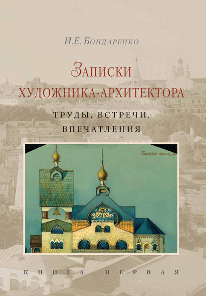 Книга И. Е. Бондаренко., Мария Владимировна Нащокина, Илья Евграфович Бондаренко Записки художника-архитектора. Труды, встречи, впечатления. Книга 1