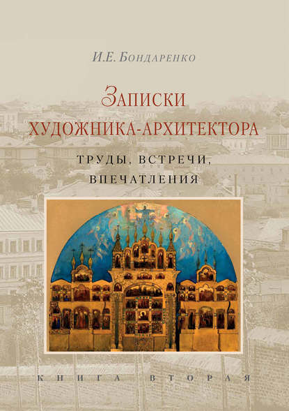 Книга И. Е. Бондаренко., Мария Владимировна Нащокина, Илья Евграфович Бондаренко Записки художника-архитектора. Труды, встречи, впечатления. Книга 2