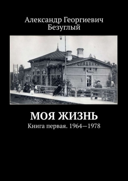 Книга Александр Георгиевич Безуглый Моя жизнь. Книга первая. 1964—1978