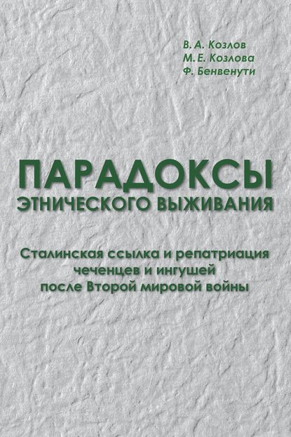 Книга М. Е. Козлова, Марина Евгеньевна Козлова, Франческо Бенвенути Парадоксы этнического выживания. Сталинская ссылка и репатриация чеченцев и ингушей после Второй мировой войны (1944—начало 1960-х гг.)