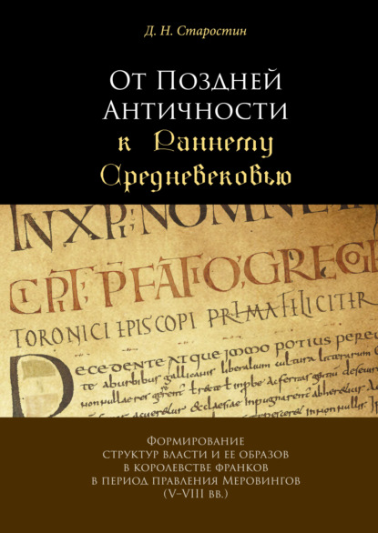 Книга Д. Н. Старостин, Дмитрий Николаевич Старостин От Поздней Античности к Раннему Средневековью. Формирование структур власти и ее образов в королевстве франков в период правления Меровингов (V–VIII вв.)