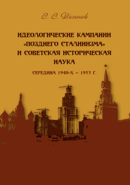 Книга Виталий Тихонов, Виталий Витальевич Тихонов Идеологические кампании «позднего сталинизма» и советская историческая наука (середина 1940-х – 1953 г.)