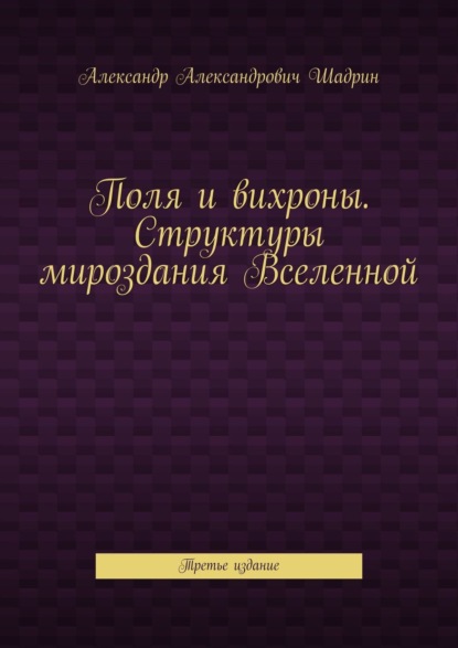 Книга Александр Александрович Шадрин Поля и вихроны. Структуры мироздания Вселенной. Третье издание