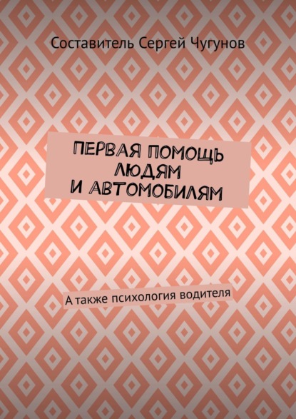 Книга Составитель Сергей Чугунов Первая помощь людям и автомобилям. А также психология водителя