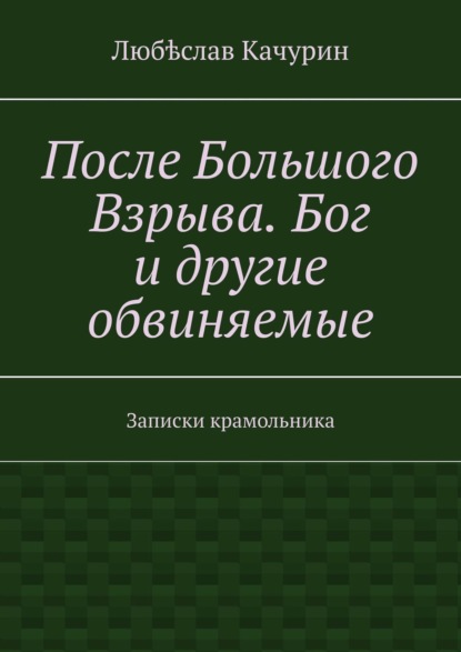 Книга Любѣслав Качурин После Большого Взрыва. Бог и другие обвиняемые. Записки крамольника