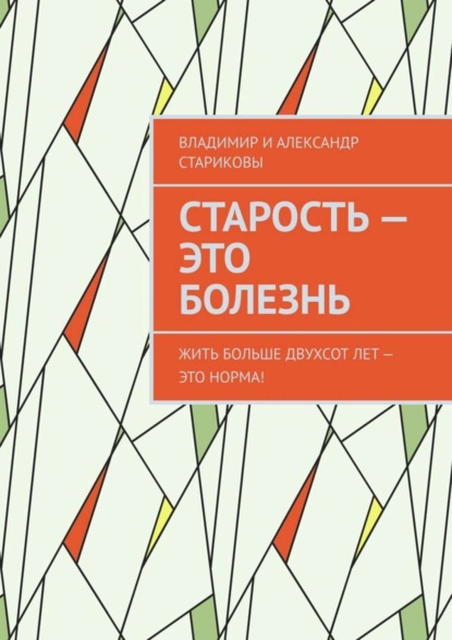 Книга Владимир и Александр Стариковы,  Владимир и Александр Стариковы Старость – это болезнь. Жить больше двухсот лет – это норма!