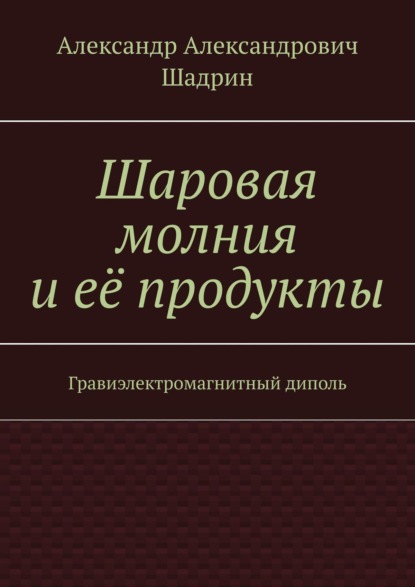 Книга Александр Александрович Шадрин Шаровая молния и её продукты. Гравиэлектромагнитный диполь