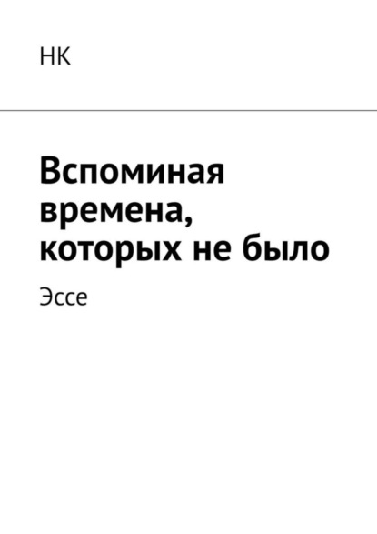 Книга НК,  НК Вспоминая времена, которых не было. Эссе
