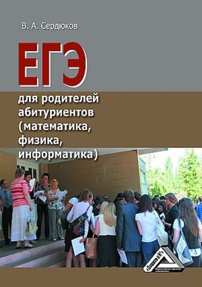 Книга В. А. Сердюков, Владимир Алексеевич Сердюков ЕГЭ для родителей абитуриентов (математика, физика, информатика)