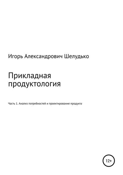 Книга Игорь Александрович Шелудько Прикладная продуктология. Часть 1. Анализ потребностей и проектирование продукта