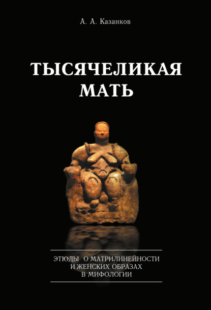 Книга Александр Казанков, Александр Алексеевич Казанков Тысячеликая мать. Этюды о матрилинейности и женских образах в мифологии