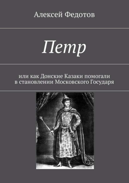 Книга Алексей Федотов Петр. Или как Донские Казаки помогали в становлении Московского Государя