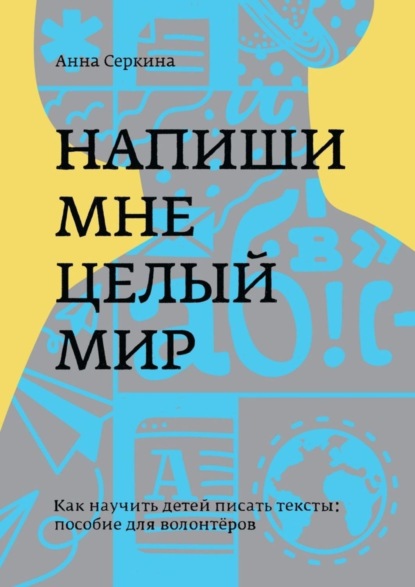 Книга Анна Владимировна Серкина, Анна Серкина Напиши мне целый мир. Как научить детей писать тексты: пособие для волонтёров