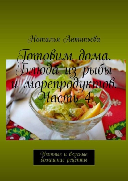Книга Наталья Антипьева Готовим дома. Блюда из рыбы и морепродуктов. Часть 4. Уютные и вкусные домашние рецепты