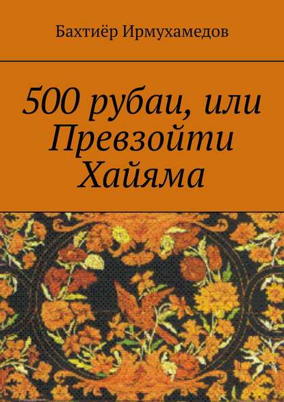 Книга Бахтиер Ирмухамедов 500 рубаи, или Превзойти Хайяма