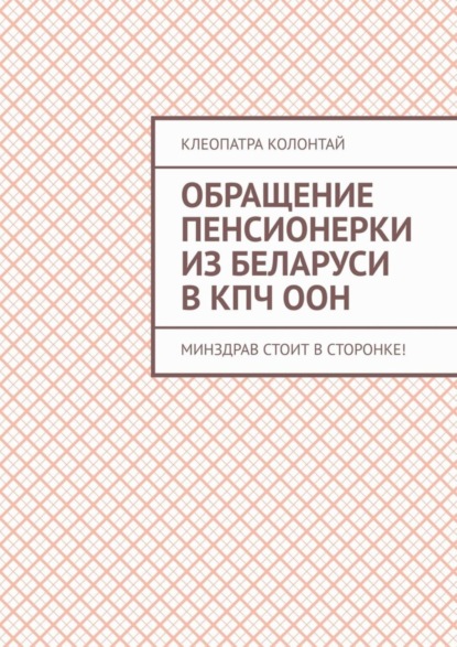 Книга Клеопатра Семеновна Колонтай Обращение пенсионерки из Беларуси в КПЧ ООН. Минздрав стоит в сторонке!