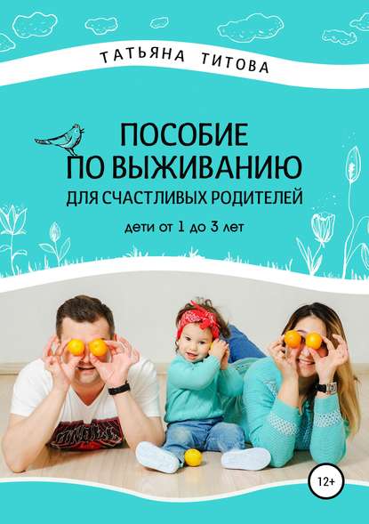 Книга Татьяна Анатольевна Титова, Юлия Сергеевна Потемкина, Анна Сергеевна Жеревчук Пособие по выживанию для счастливых родителей. Дети от 1 до 3 лет