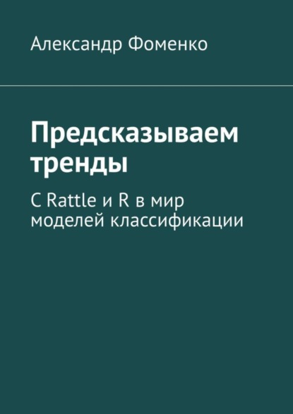 Книга Александр Фоменко Предсказываем тренды. С Rattle и R в мир моделей классификации