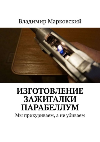 Книга Владимир Марковский Изготовление зажигалки Парабеллум. Мы прикуриваем, а не убиваем