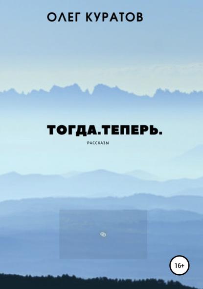 Книга Олег Валерьевич Куратов Тогда. Теперь. Сборник рассказов