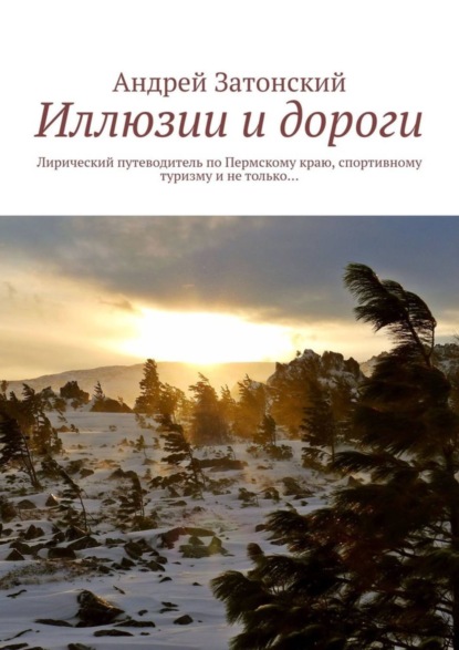 Книга Андрей Затонский Иллюзии и дороги. Лирический путеводитель по Пермскому краю, спортивному туризму и не только…