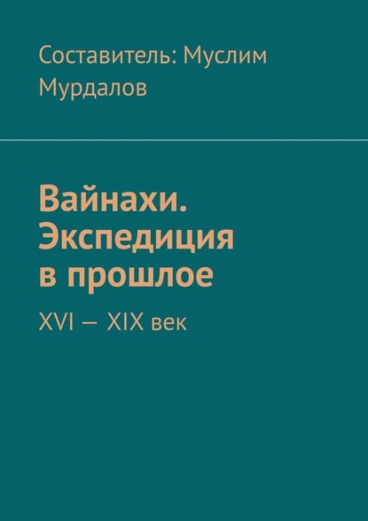 Книга Джабраил Муслимович Мурдалов Вайнахи. Экспедиция в прошлое. XVI – XIX век