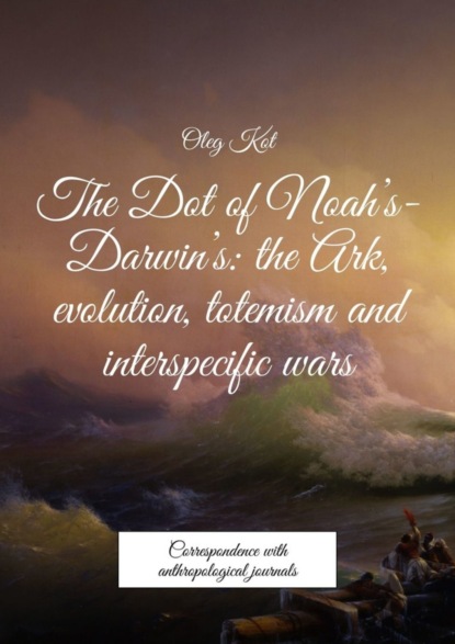 Книга Oleg Kot The Dot of Noah’s-Darwin’s: the Ark, evolution, totemism and interspecific wars. Correspondence with anthropological journals