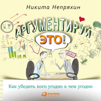 Книга Никита Непряхин, Альпина Паблишер, Никита Юрьевич Непряхин Аргументируй это! Как убедить кого угодно в чем угодно