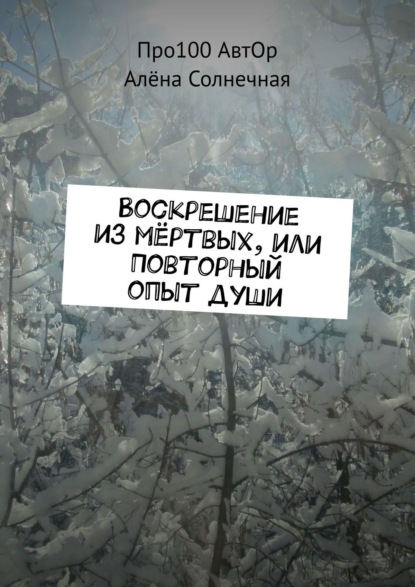Книга Про100 АвтОр, Алёна Солнечная Воскрешение из мёртвых, или Повторный опыт души