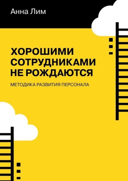 Книга Анна Лим Хорошими сотрудниками не рождаются. Методика развития персонала