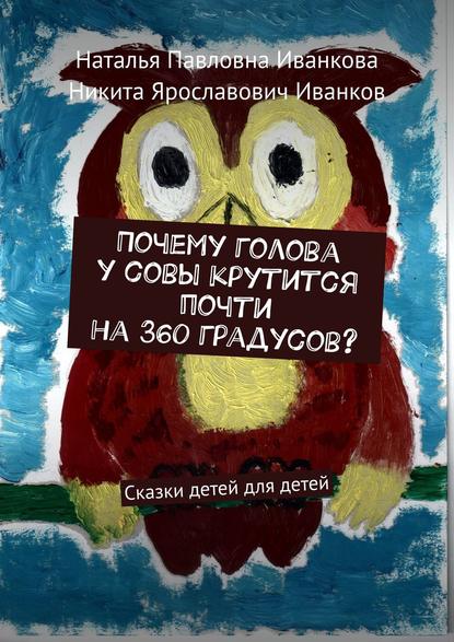 Книга Наталья Павловна Иванкова, Никита Ярославович Иванков Почему голова у совы крутится почти на 360 градусов? Сказки детей для детей