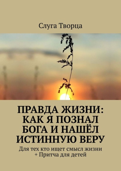 Книга  Слуга Творца, Слуга Творца Правда жизни: как я познал Бога и нашёл истинную веру. Для тех кто ищет смысл жизни + Притча для детей