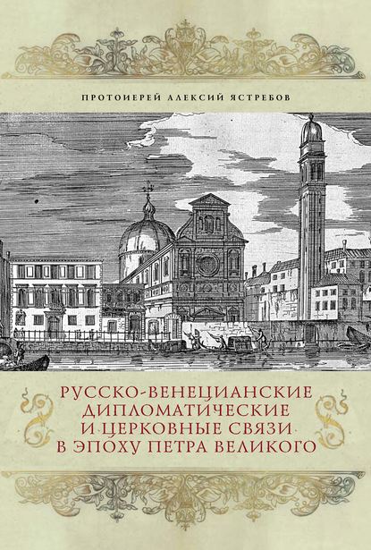 Книга Протоиерей Алексий Ястребов, Алексей Олегович Ястребов Русско-венецианские дипломатические и церковные связи в эпоху Петра Великого. Россия и греческая община Венеции