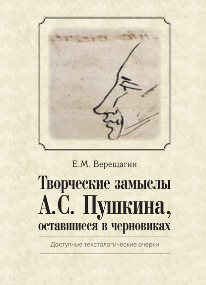 Книга Е. М. Верещагин, Евгений Михайлович Верещагин Творческие замыслы А.С. Пушкина, оставшиеся в черновиках. Доступные текстологические очерки