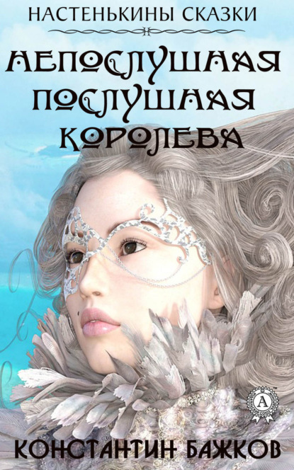 Книга Константин Бажков Непослушная послушная Королева. Настенькины сказки