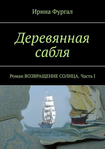 Книга Ирина Фургал Деревянная сабля. Роман ВОЗВРАЩЕНИЕ СОЛНЦА. Часть I