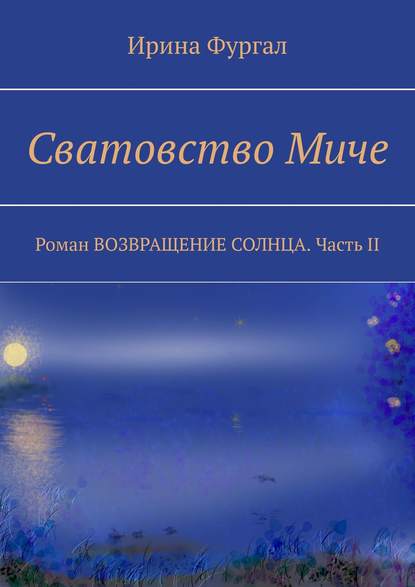 Книга Ирина Фургал Сватовство Миче. Роман ВОЗВРАЩЕНИЕ СОЛНЦА. Часть II