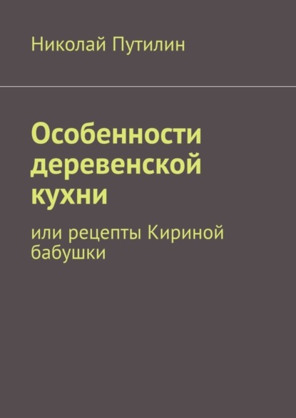 Книга Николай Путилин Особенности деревенской кухни. Или рецепты Кириной бабушки