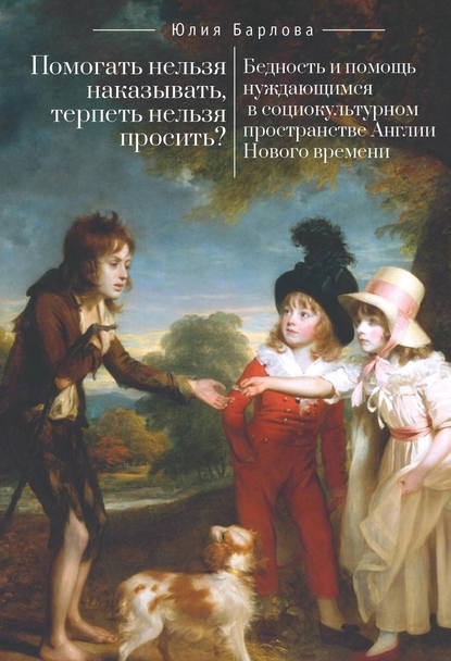 Книга Ю. Е. Барлова, Юлия Евгеньевна Барлова Помогать нельзя наказывать, терпеть нельзя просить? Бедность и помощь нуждающимся в социокультурном пространстве Англии Нового времени