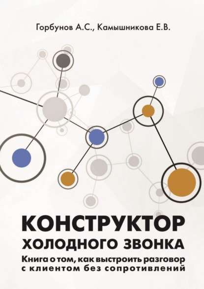 Книга А. С. Горбунов, Е. В. Камышникова Конструктор холодного звонка. Книга о том, как выстроить разговор с клиентом без сопротивлений