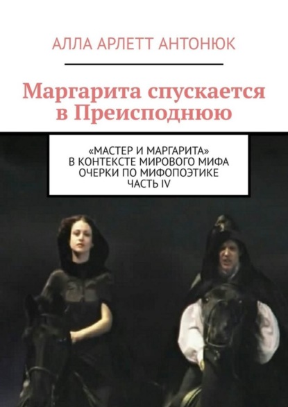 Книга Алла Арлетт Антонюк Маргарита спускается в Преисподнюю. «Мастер и Маргарита» в контексте мирового мифа Очерки по мифопоэтике. Часть IV