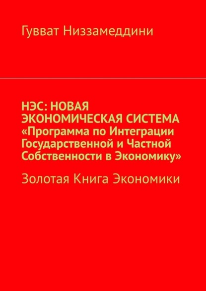 Книга Гувват Низзамеддини НЭС: Новая экономическая система «Программа по интеграции государственной и частной собственности в экономику». Золотая книга экономики