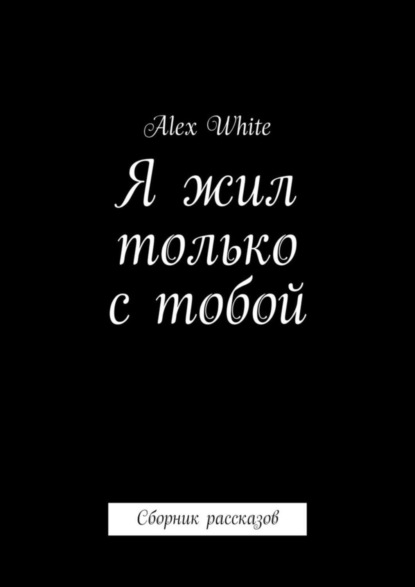 Книга Alex White Я жил только с тобой. Сборник рассказов