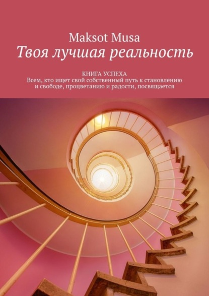 Книга Maksot Musa,  Maksot Musa Твоя лучшая реальность. КНИГА УСПЕХА. Всем, кто ищет свой собственный путь к становлению и свободе, процветанию и радости, посвящается