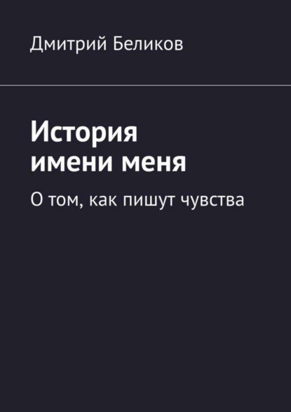 Книга Дмитрий Беликов История имени меня. О том, как пишут чувства